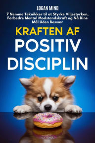 Title: Kraften af Positiv Disciplin: 7 Nemme Teknikker til at Styrke Viljestyrken, Forbedre Mental Modstandskraft og Nå Dine Mål Uden Besvær, Author: Logan Mind