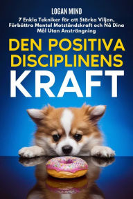 Title: Den Positiva Disciplinens Kraft: 7 Enkla Tekniker för att Stärka Viljan, Förbättra Mental Motståndskraft och Nå Dina Mål Utan Ansträngning, Author: Logan Mind