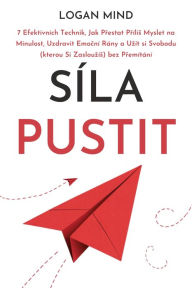 Title: Síla Pustit: 7 Efektivních Technik, Jak Prestat Prílis Myslet na Minulost, Uzdravit Emocní Rány a Uzít si Svobodu (kterou Si Zaslouzís) bez Premítání, Author: Logan Mind