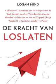 Title: De Kracht van Loslaten: 7 Effectieve Technieken om te Stoppen met Te Veel Denken aan het Verleden, Emotionele Wonden te Genezen en van de Vrijheid (die Je Verdient) te Genieten zonder Te Pieker, Author: Logan Mind