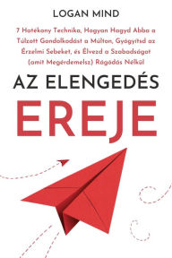 Title: Az Elengedés Ereje: 7 Hatékony Technika, Hogyan Hagyd Abba a Túlzott Gondolkodást a Múlton, Gyógyítsd az Érzelmi Sebeket, és Élvezd a Szabadságot (amit Megérdemelsz) Rágódás Nélkül, Author: Logan Mind