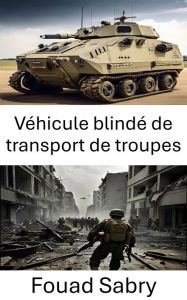 Title: Véhicule blindé de transport de troupes: L'épine dorsale de Modern Warfare et l'évolution de la mobilité tactique, Author: Fouad Sabry