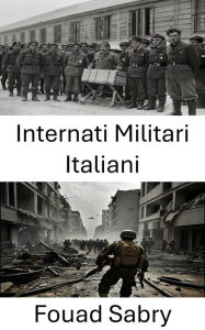Title: Internati Militari Italiani: Prigionieri dimenticati, la storia mai raccontata dei detenuti della Seconda Guerra Mondiale, Author: Fouad Sabry