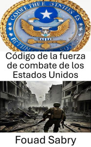 Title: Código de la fuerza de combate de los Estados Unidos: Dominar la estrategia militar y las operaciones de combate., Author: Fouad Sabry