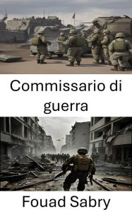 Title: Commissario di guerra: Logistica e strategie nella guerra moderna, Author: Fouad Sabry