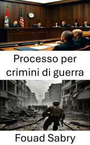 Title: Processo per crimini di guerra: Giustizia sul campo di battaglia: etica militare e battaglie legali, Author: Fouad Sabry