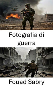 Title: Fotografia di guerra: Cronache visive, documentare il conflitto attraverso l'obiettivo, Author: Fouad Sabry