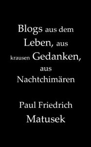 Title: Blogs aus dem Leben, aus krausen Gedanken, aus Nachtchimären, Author: Paul Friedrich Matusek