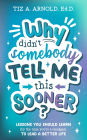 Why didn't somebody tell me this sooner?: Lessons you should learn (by the time you're a teenager) to lead a better life