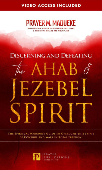 Discerning and Defeating the Ahab & Jezebel Spirit: The Spiritual Warrior's Guide to Overcome This Spirit of Control and Walk in Total Freedom!