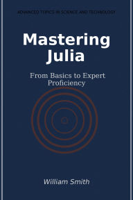 Title: Mastering Julia: From Basics to Expert Proficiency, Author: William Smith