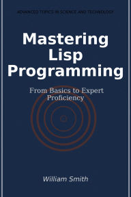 Title: Mastering Lisp Programming: From Basics to Expert Proficiency, Author: William Smith