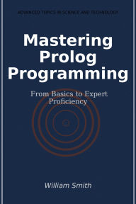 Title: Mastering Prolog Programming: From Basics to Expert Proficiency, Author: William Smith