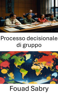Title: Processo decisionale di gruppo: Governance collaborativa nella politica moderna, strategie per una scelta collettiva efficace, Author: Fouad Sabry