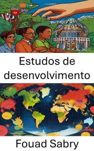 Title: Estudos de desenvolvimento: Poder, Pobreza e Progresso, Desvendando a Política de Desenvolvimento Global, Author: Fouad Sabry
