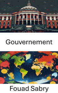 Title: Gouvernement: Comprendre la dynamique du pouvoir et les cadres institutionnels, Author: Fouad Sabry