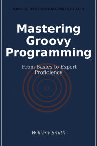 Title: Mastering Groovy Programming: From Basics to Expert Proficiency, Author: William Smith