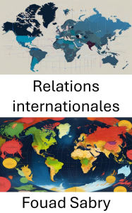 Title: Relations internationales: Naviguer dans la dynamique mondiale et les changements de pouvoir, Author: Fouad Sabry