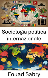Title: Sociologia politica internazionale: Dinamiche di potere e identità in un mondo globalizzato, Author: Fouad Sabry