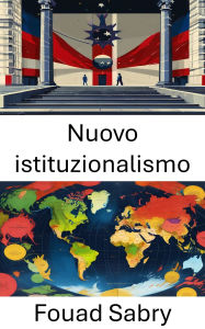 Title: Nuovo istituzionalismo: Comprendere l'evoluzione delle strutture politiche e del potere, Author: Fouad Sabry