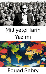 Title: Milliyetçi Tarih Yazimi: Ulusal Kimligin Sekillenmesinde Tarihin Rolünün Analizi, Author: Fouad Sabry