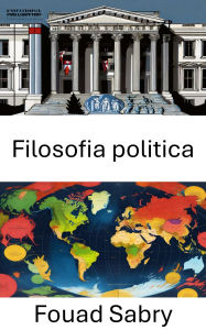 Title: Filosofia politica: Explorando ideales y dinámicas de poder en la gobernanza moderna, Author: Fouad Sabry