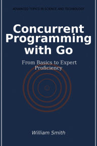 Title: Concurrent Programming with Go: From Basics to Expert Proficiency, Author: William Smith