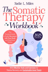 Title: The Somatic Therapy Workbook: The Practical Guide to Easily Reconnect with Your Body and Heal from Within With Effective Tools and Exercises for Trauma Recovery and Sustainable Inner Peace, Author: Sadie L. Miles