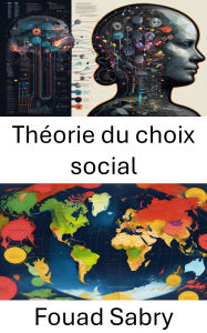 Title: Théorie du choix social: Décisions et démocratie, démêler le tissu des préférences collectives, Author: Fouad Sabry