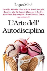 Title: L'Arte dell'Autodisciplina: Tecniche Pratiche per Costruire Forza Mentale, Resistere alle Tentazioni, Eliminare le Cattive Abitudini e Raggiungere i Tuoi Obiettivi, Senza Autosabotarti, Author: Logan Mind