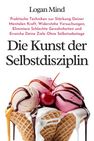 Title: Die Kunst der Selbstdisziplin: Praktische Techniken zur Stärkung Deiner Mentalen Kraft, Widerstehe Versuchungen, Eliminiere Schlechte Gewohnheiten und Erreiche Deine Ziele Ohne Selbstsabotage, Author: Logan Mind