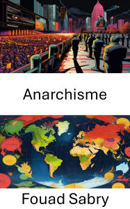 Title: Anarchisme: Explorer les sociétés apatrides et les mouvements politiques radicaux, Author: Fouad Sabry