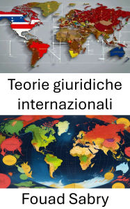 Title: Teorie giuridiche internazionali: Esplorare i fondamenti della giustizia globale e del pensiero giuridico, Author: Fouad Sabry