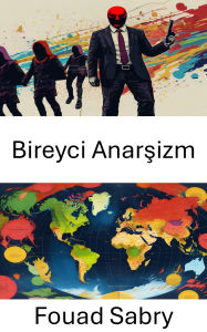 Title: Bireyci Anarsizm: Özgürlük ve Özerklige Radikal Bir Bakis Açisi, Author: Fouad Sabry