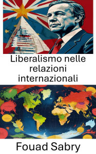 Title: Liberalismo nelle relazioni internazionali: Esplorare le dinamiche di cooperazione e conflitto, Author: Fouad Sabry