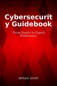 Title: Cybersecurity Guidebook: From Basics to Expert Proficiency, Author: William Smith