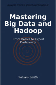 Title: Mastering Big Data and Hadoop: From Basics to Expert Proficiency, Author: William Smith