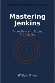 Title: Mastering Jenkins: From Basics to Expert Proficiency, Author: William Smith