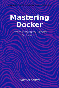 Title: Mastering Docker: From Basics to Expert Proficiency, Author: William Smith