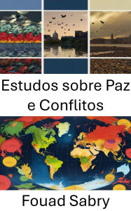 Title: Estudos sobre Paz e Conflitos: Compreendendo a dinâmica global, da diplomacia à resolução, Author: Fouad Sabry