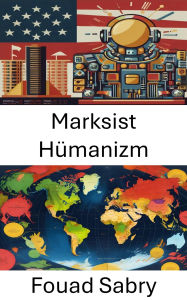 Title: Marksist Hümanizm: Çagdas Mücadeleler Için Devrimci Düsüncenin Yenilenmesi, Author: Fouad Sabry