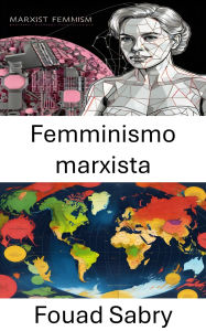 Title: Femminismo marxista: Ridisegnare il potere, intersezioni di classe, genere e lotta, Author: Fouad Sabry