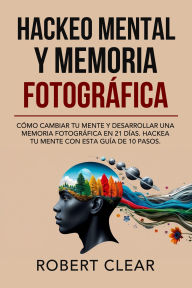Title: Hackeo Mental y Memoria Fotográfica: Cómo Cambiar tu Mente y Desarrollar una Memoria Fotográfica en 21 Días. Hackea tu Mente con Esta Guía de 10 Pasos., Author: Robert Clear