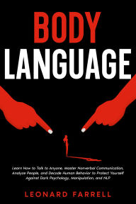 Title: Body Language: Learn How to Talk to Anyone, Master Nonverbal Communication, Analyze People, and Decode Human Behavior to Protect Yourself Against Dark Psychology, Manipulation, and NLP., Author: Leonard Farrell