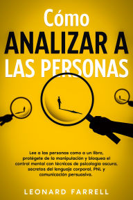Title: Cómo Analizar a Las Personas: Lee a las personas como a un libro, protégete de la manipulación y bloquea el control mental con técnicas de psicología oscura, secretos del lenguaje corporal, PNL y comunicación persuasiva., Author: Leonard Farrell