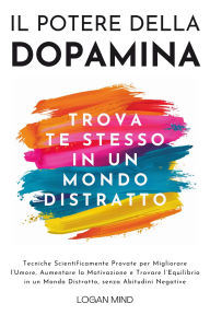 Title: Il Potere della Dopamina: Tecniche Scientificamente Provate per Migliorare l'Umore, Aumentare la Motivazione e Trovare l'Equilibrio in un Mondo Distratto, senza Abitudini Negative, Author: Logan Mind