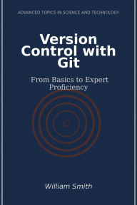 Title: Version Control with Git: From Basics to Expert Proficiency, Author: William Smith