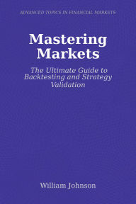 Title: Mastering Markets: The Ultimate Guide to Backtesting and Strategy Validation, Author: William Johnson