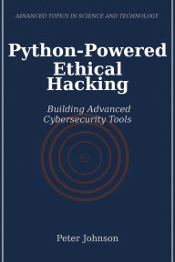 Title: Python-Powered Ethical Hacking: Building Advanced Cybersecurity Tools, Author: Peter Johnson