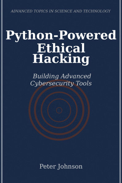 Python-Powered Ethical Hacking: Building Advanced Cybersecurity Tools